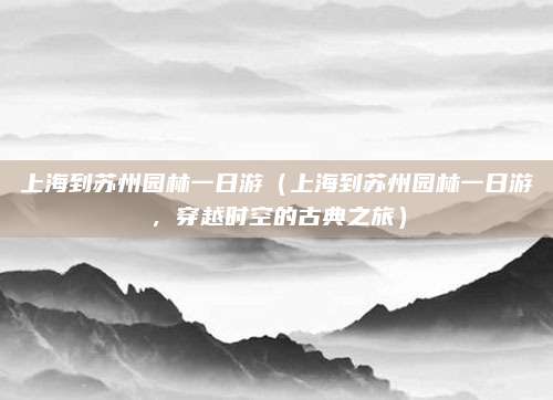 上海到苏州园林一日游(上海到苏州园林一日游,穿越时空的古典之旅)
