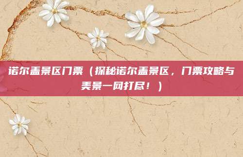 诺尔盖景区门票（探秘诺尔盖景区，门票攻略与美景一网打尽！）