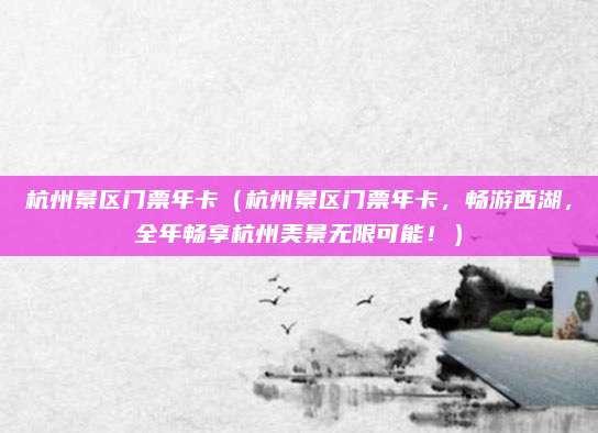 杭州景区门票年卡(杭州景区门票年卡,畅游西湖,全年畅享杭州美景无限可能!)