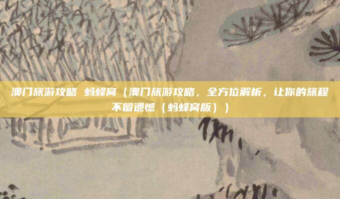 澳门旅游攻略 蚂蜂窝(澳门旅游攻略,全方位解析,让你的旅程不留遗憾(蚂蜂窝版))