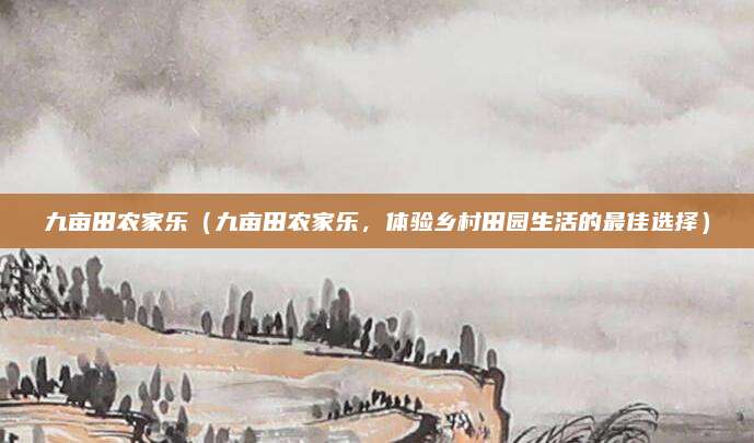 九亩田农家乐(九亩田农家乐,体验乡村田园生活的最佳选择)
