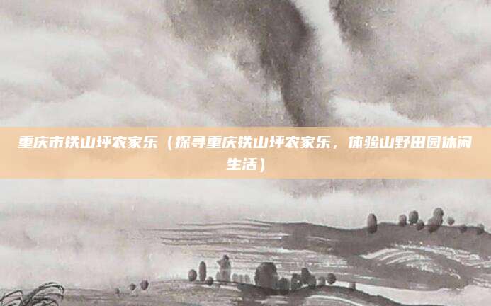 重庆市铁山坪农家乐(探寻重庆铁山坪农家乐,体验山野田园休闲生活)
