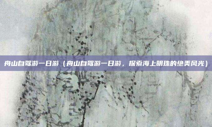 舟山自驾游一日游(舟山自驾游一日游,探索海上明珠的绝美风光)