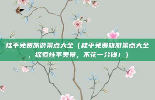 桂平免费旅游景点大全(桂平免费旅游景点大全,探索桂平美景,不花一分钱!)
