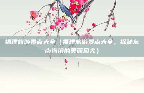 福建旅游景点大全(福建旅游景点大全,探秘东南海滨的美丽风光)