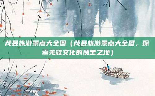 茂县旅游景点大全图（茂县旅游景点大全图，探索羌族文化的瑰宝之地）