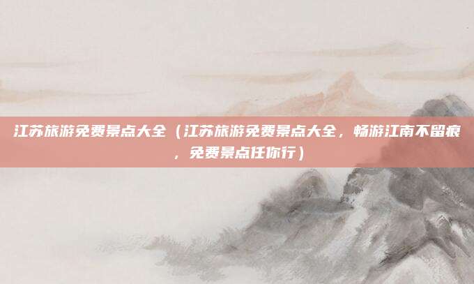 江苏旅游免费景点大全(江苏旅游免费景点大全,畅游江南不留痕,免费景点任你行)