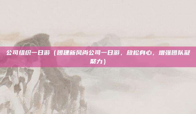 公司组织一日游(团建新风尚公司一日游,放松身心,增强团队凝聚力)