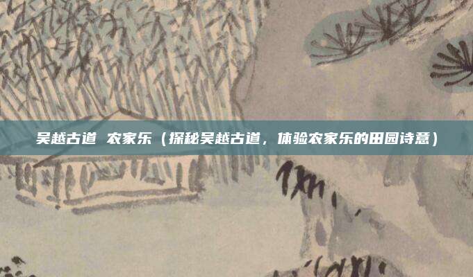 吴越古道 农家乐(探秘吴越古道,体验农家乐的田园诗意)