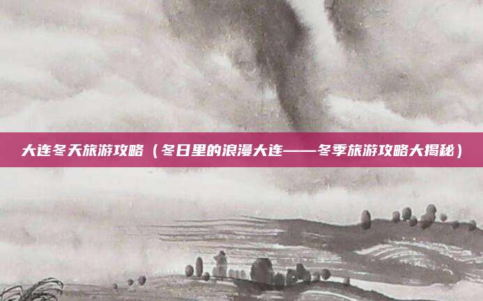 大连冬天旅游攻略(冬日里的浪漫大连——冬季旅游攻略大揭秘)