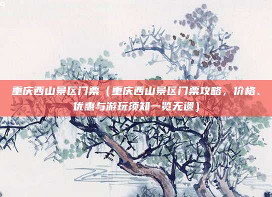 重庆西山景区门票(重庆西山景区门票攻略,价格、优惠与游玩须知一览无遗)