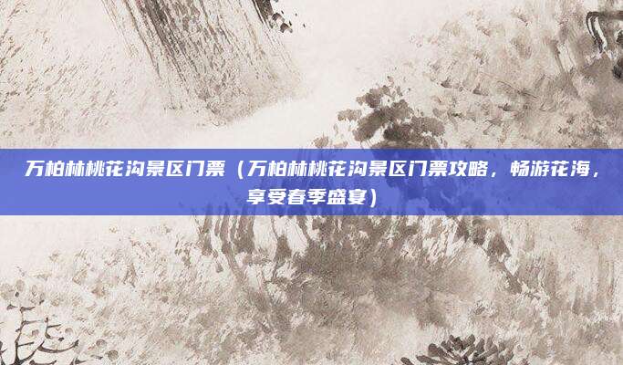 万柏林桃花沟景区门票(万柏林桃花沟景区门票攻略,畅游花海,享受春季盛宴)