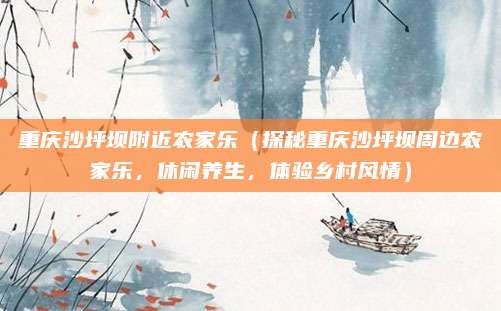 重庆沙坪坝附近农家乐(探秘重庆沙坪坝周边农家乐,休闲养生,体验乡村风情)