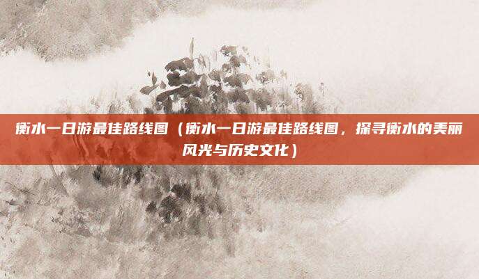 衡水一日游最佳路线图(衡水一日游最佳路线图,探寻衡水的美丽风光与历史文化)