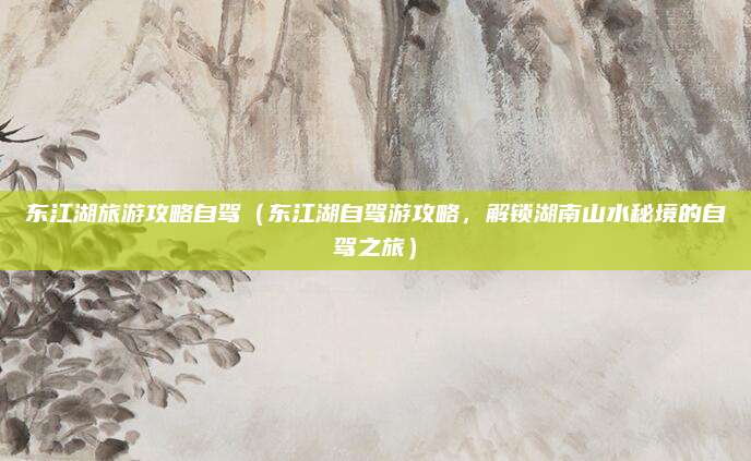 东江湖旅游攻略自驾(东江湖自驾游攻略,解锁湖南山水秘境的自驾之旅)