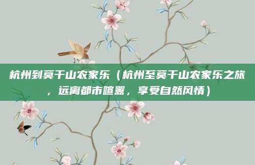 杭州到莫干山农家乐（杭州至莫干山农家乐之旅，远离都市喧嚣，享受自然风情）