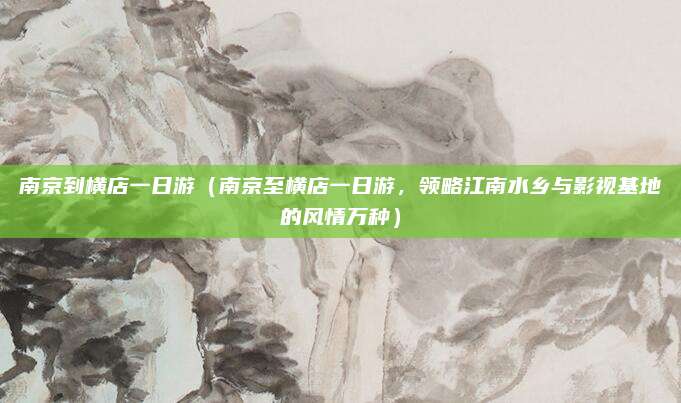南京到横店一日游(南京至横店一日游,领略江南水乡与影视基地的风情万种)