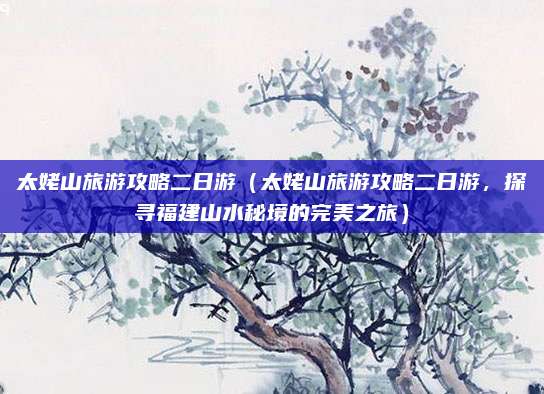 太姥山旅游攻略二日游(太姥山旅游攻略二日游,探寻福建山水秘境的完美之旅)
