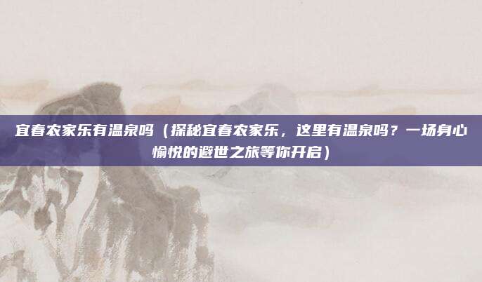 宜春农家乐有温泉吗(探秘宜春农家乐,这里有温泉吗?一场身心愉悦的避世之旅等你开启)