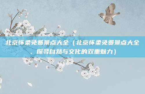 北京怀柔免费景点大全(北京怀柔免费景点大全,探寻自然与文化的双重魅力)