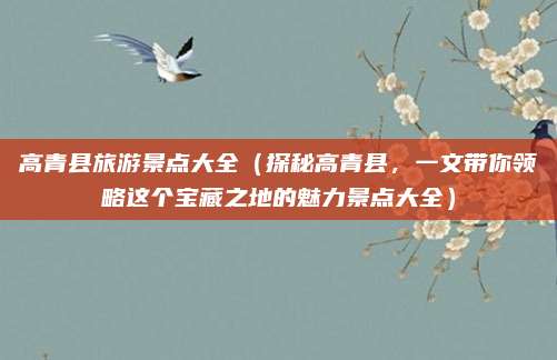 高青县旅游景点大全(探秘高青县,一文带你领略这个宝藏之地的魅力景点大全)