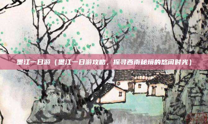 墨江一日游(墨江一日游攻略,探寻西南秘境的悠闲时光)