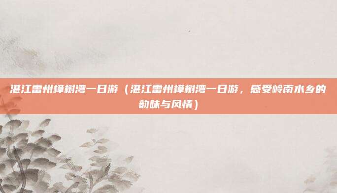 湛江雷州樟树湾一日游(湛江雷州樟树湾一日游,感受岭南水乡的韵味与风情)