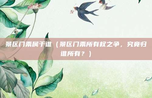 景区门票属于谁(景区门票所有权之争,究竟归谁所有?)
