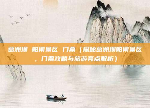 葛洲坝 船闸景区 门票(探秘葛洲坝船闸景区,门票攻略与旅游亮点解析)