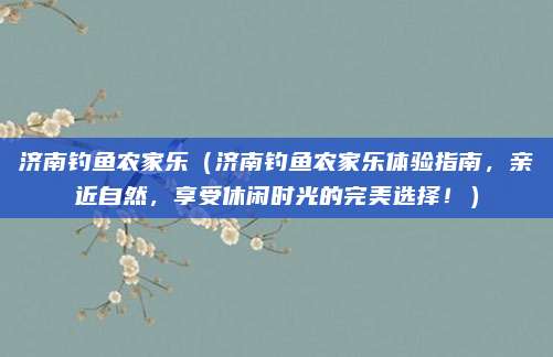 济南钓鱼农家乐(济南钓鱼农家乐体验指南,亲近自然,享受休闲时光的完美选择!)