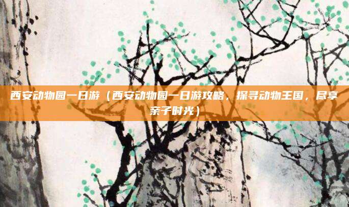 西安动物园一日游(西安动物园一日游攻略,探寻动物王国,尽享亲子时光)