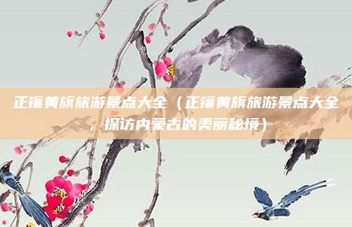 正镶黄旗旅游景点大全(正镶黄旗旅游景点大全,探访内蒙古的美丽秘境)