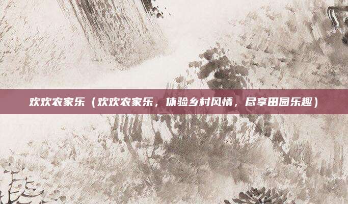 欢欢农家乐（欢欢农家乐，体验乡村风情，尽享田园乐趣）