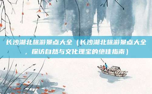 长沙湖北旅游景点大全（长沙湖北旅游景点大全，探访自然与文化瑰宝的绝佳指南）