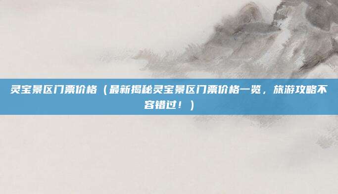 灵宝景区门票价格(最新揭秘灵宝景区门票价格一览,旅游攻略不容错过!)