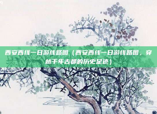 西安西线一日游线路图(西安西线一日游线路图,穿越千年古都的历史足迹)