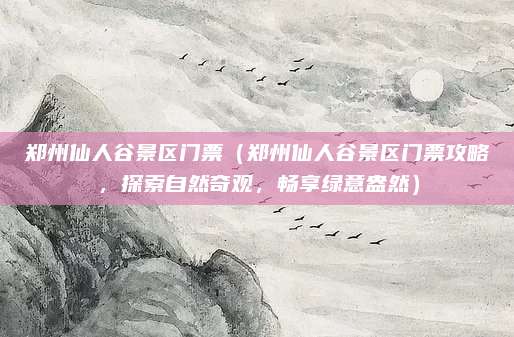 郑州仙人谷景区门票(郑州仙人谷景区门票攻略,探索自然奇观,畅享绿意盎然)