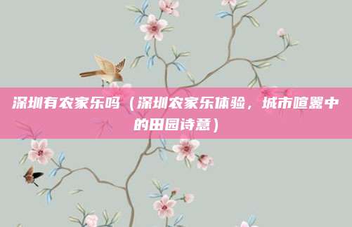 深圳有农家乐吗（深圳农家乐体验，城市喧嚣中的田园诗意）