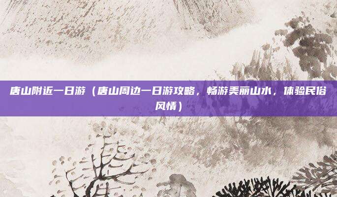 唐山附近一日游(唐山周边一日游攻略,畅游美丽山水,体验民俗风情)
