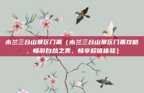 木兰三台山景区门票（木兰三台山景区门票攻略，畅游自然之美，畅享超值体验）