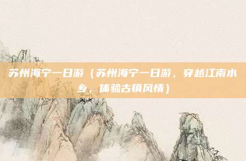 苏州海宁一日游(苏州海宁一日游,穿越江南水乡,体验古镇风情)