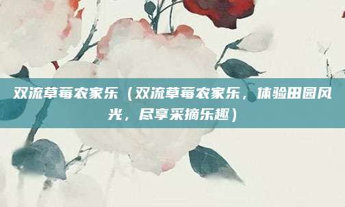 双流草莓农家乐(双流草莓农家乐,体验田园风光,尽享采摘乐趣)