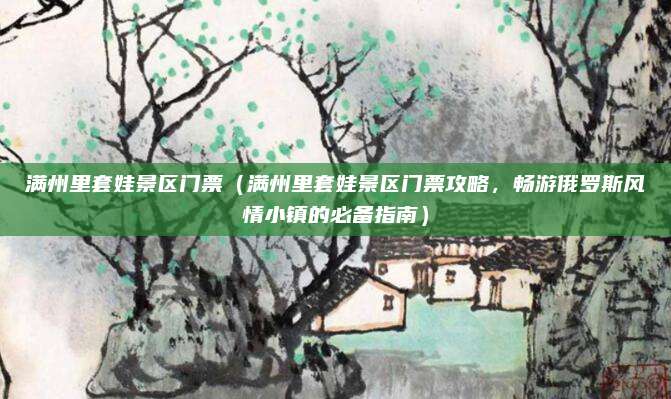 满州里套娃景区门票(满州里套娃景区门票攻略,畅游俄罗斯风情小镇的必备指南)