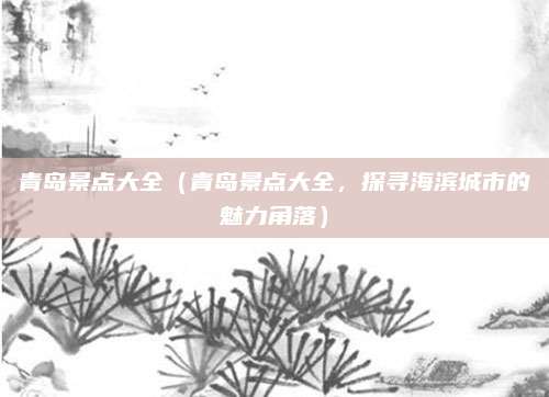 青岛景点大全(青岛景点大全,探寻海滨城市的魅力角落)