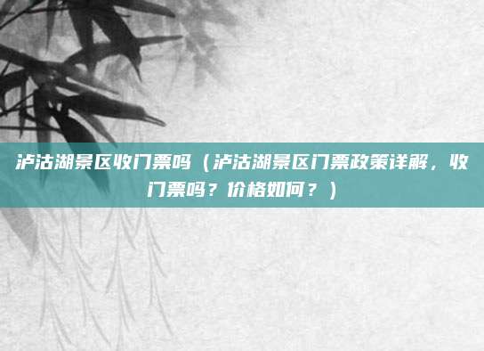 泸沽湖景区收门票吗（泸沽湖景区门票政策详解，收门票吗？价格如何？）