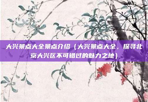 大兴景点大全景点介绍(大兴景点大全,探寻北京大兴区不可错过的魅力之地)