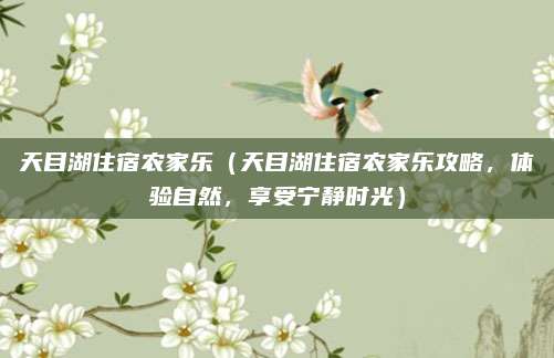 天目湖住宿农家乐(天目湖住宿农家乐攻略,体验自然,享受宁静时光)