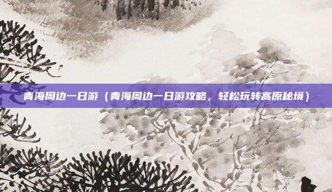 青海周边一日游(青海周边一日游攻略,轻松玩转高原秘境)