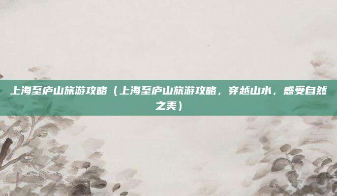 上海至庐山旅游攻略（上海至庐山旅游攻略，穿越山水，感受自然之美）