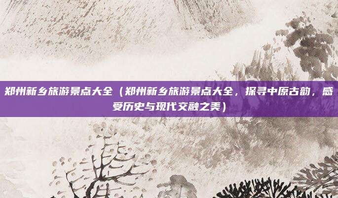 郑州新乡旅游景点大全（郑州新乡旅游景点大全，探寻中原古韵，感受历史与现代交融之美）